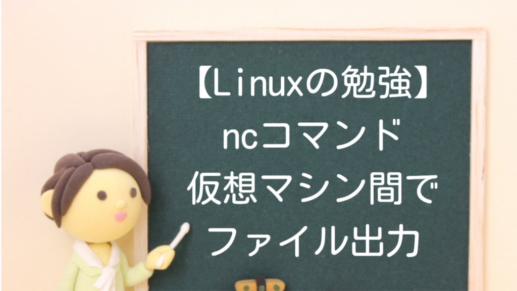 【Linuxの勉強】ncコマンドで仮想マシン間のファイル出力を検証する　